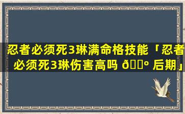 忍者必须死3琳满命格技能「忍者必须死3琳伤害高吗 🌺 后期」